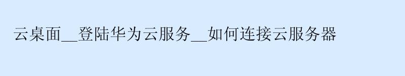 云桌面__登陆华为云服务__如何连接云服务器