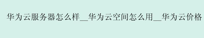 <a href='http://huaweicloud.58g.com.cn' target='_blank' title='华为云'><strong>华为云</strong></a>服务器怎么样__华为云空间怎么用__华为云价格 <a href='http://huaweicloud.58g.com.cn' target='_blank' title='华为云'><strong>华为云</strong></a>服务器怎么样__<a href='http://huaweicloud.58g.com.cn' target='_blank' title='华为云'><strong>华为云</strong></a>空间怎么用__华为云价格