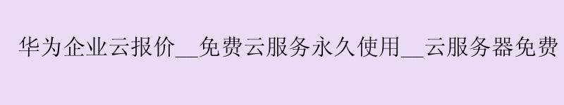 华为企业云报价__免费云服务使用__云服务器免费 华为企业云报价__免费云服务使用__云服务器免费