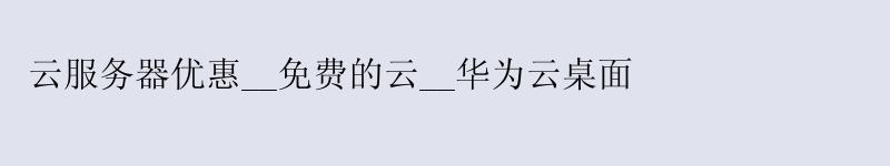 云服务器优惠__免费的云__华为云桌面
