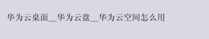 <a href='http://huaweicloud.58g.com.cn' target='_blank' title='华为云'><strong>华为云</strong></a>桌面__<a href='http://huaweicloud.58g.com.cn' target='_blank' title='华为云'><strong>华为云</strong></a>盘__华为云空间怎么用