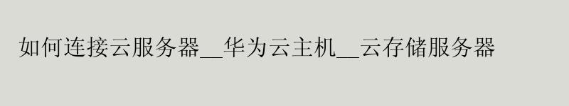 如何连接云服务器__华为云主机__云存储服务器