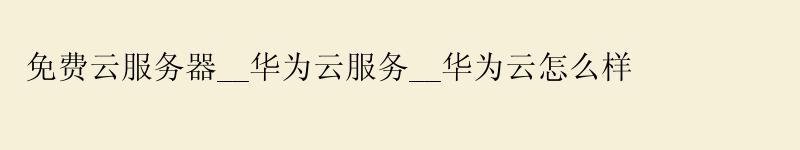 免费云服务器__<a href='http://huaweicloud.58g.com.cn' target='_blank' title='华为云'><strong>华为云</strong></a>服务__华为云怎么样