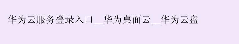 <a href='http://huaweicloud.58g.com.cn' target='_blank' title='华为云'><strong>华为云</strong></a>服务登录入口__华为桌面云__华为云盘