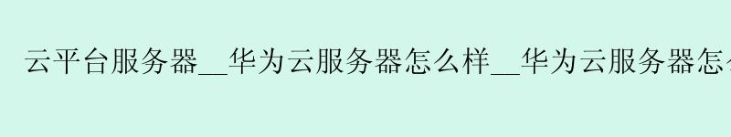 云平台服务器__<a href='http://huaweicloud.58g.com.cn' target='_blank' title='华为云'><strong>华为云</strong></a>服务器怎么样__华为云服务器怎么样