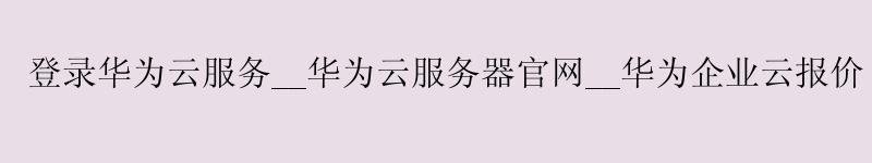 登录<a href='http://huaweicloud.58g.com.cn' target='_blank' title='华为云'><strong>华为云</strong></a>服务__华为云服务器官网__华为企业云报价