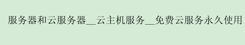 服务器和云服务器__云主机服务__免费云服务使用