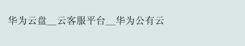 华为云盘__云客服平台__华为公有云