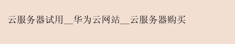 云服务器试用__华为云网站__云服务器购买