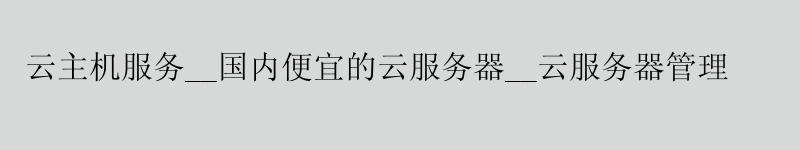 云主机服务__国内便宜的云服务器__云服务器管理