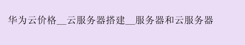 华为云价格__云服务器搭建__服务器和云服务器
