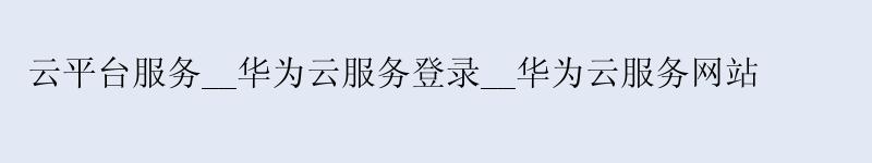 云平台服务__<a href='http://huaweicloud.58g.com.cn' target='_blank' title='华为云'><strong>华为云</strong></a>服务登录__华为云服务网站