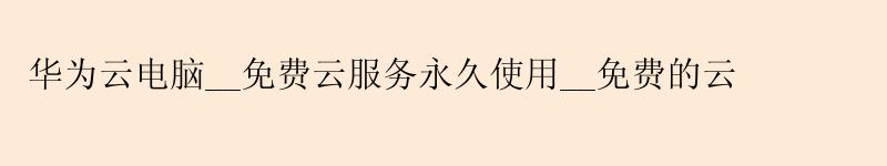 华为云电脑__免费云服务使用__免费的云