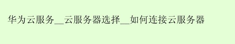 华为云服务__云服务器选择__如何连接云服务器
