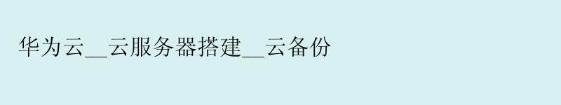 华为云__云服务器搭建__云备份