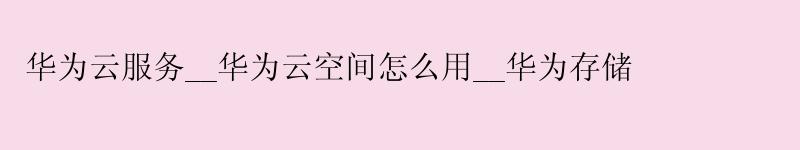 <a href='http://huaweicloud.58g.com.cn' target='_blank' title='华为云'><strong>华为云</strong></a>服务__华为云空间怎么用__华为存储