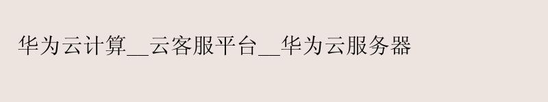<a href='http://huaweicloud.58g.com.cn' target='_blank' title='华为云'><strong>华为云</strong></a>计算__云客服平台__华为云服务器