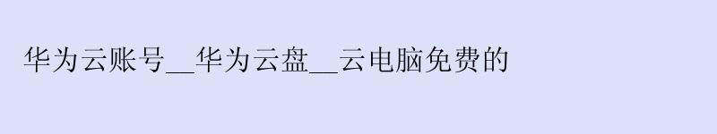 <a href='http://huaweicloud.58g.com.cn' target='_blank' title='华为云'><strong>华为云</strong></a>账号__华为云盘__云电脑免费的