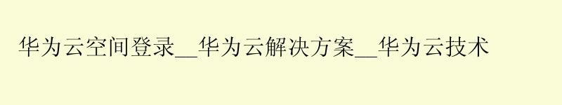 <a href='http://huaweicloud.58g.com.cn' target='_blank' title='华为云'><strong>华为云</strong></a>空间登录__<a href='http://huaweicloud.58g.com.cn' target='_blank' title='华为云'><strong>华为云</strong></a>解决方案__华为云技术