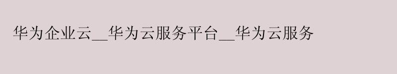 华为企业云__<a href='http://huaweicloud.58g.com.cn' target='_blank' title='华为云'><strong>华为云</strong></a>服务平台__华为云服务