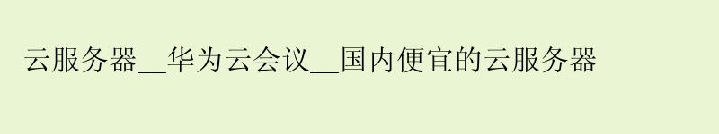 云服务器__华为云会议__国内便宜的云服务器