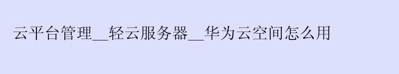 云平台管理__轻云服务器__华为云空间怎么用