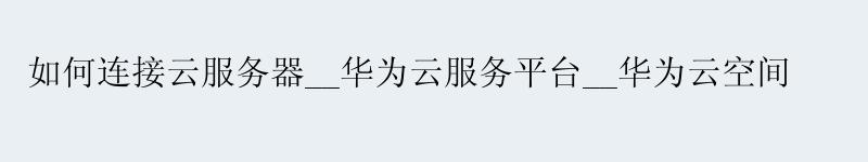 如何连接云服务器__<a href='http://huaweicloud.58g.com.cn' target='_blank' title='华为云'><strong>华为云</strong></a>服务平台__华为云空间