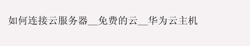 如何连接云服务器__免费的云__华为云主机