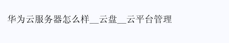 华为云服务器怎么样__云盘__云平台管理