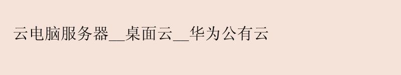 云电脑服务器__桌面云__华为公有云