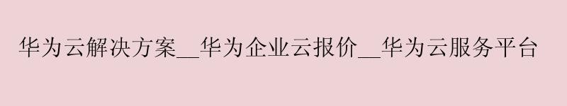 <a href='http://huaweicloud.58g.com.cn' target='_blank' title='华为云'><strong>华为云</strong></a>解决方案__华为企业云报价__华为云服务平台