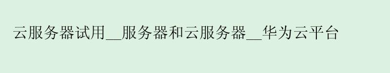 云服务器试用__服务器和云服务器__华为云平台