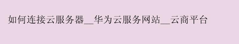 如何连接云服务器__华为云服务网站__云商平台