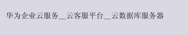 华为企业云服务__云客服平台__云数据库服务器