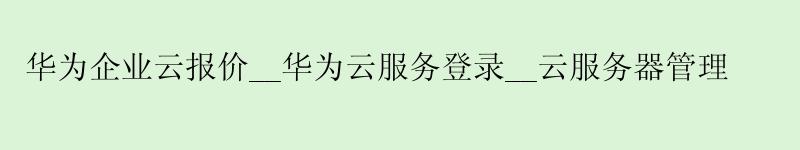 华为企业云报价__华为云服务登录__云服务器管理