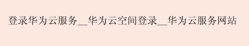 登录<a href='http://huaweicloud.58g.com.cn' target='_blank' title='华为云'><strong>华为云</strong></a>服务__<a href='http://huaweicloud.58g.com.cn' target='_blank' title='华为云'><strong>华为云</strong></a>空间登录__华为云服务网站