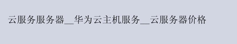 云服务服务器__华为云主机服务__云服务器价格
