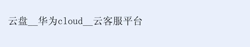 云盘__华为cloud__云客服平台