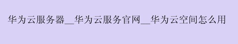 <a href='http://huaweicloud.58g.com.cn' target='_blank' title='华为云'><strong>华为云</strong></a>服务器__<a href='http://huaweicloud.58g.com.cn' target='_blank' title='华为云'><strong>华为云</strong></a>服务官网__华为云空间怎么用