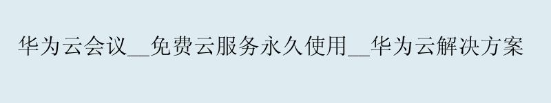 <a href='http://huaweicloud.58g.com.cn' target='_blank' title='华为云'><strong>华为云</strong></a>会议__免费云服务使用__华为云解决方案