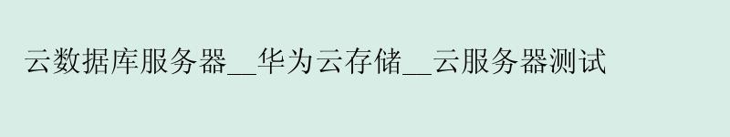 云数据库服务器__华为云存储__云服务器测试