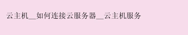 云主机__如何连接云服务器__云主机服务