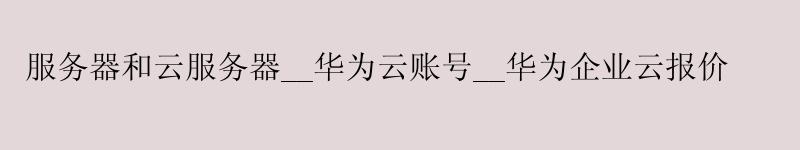 服务器和云服务器__华为云账号__华为企业云报价