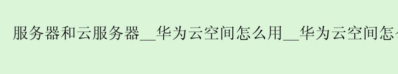 服务器和云服务器__<a href='http://huaweicloud.58g.com.cn' target='_blank' title='华为云'><strong>华为云</strong></a>空间怎么用__华为云空间怎么用