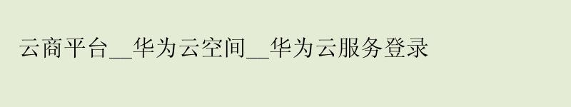 云商平台__<a href='http://huaweicloud.58g.com.cn' target='_blank' title='华为云'><strong>华为云</strong></a>空间__华为云服务登录