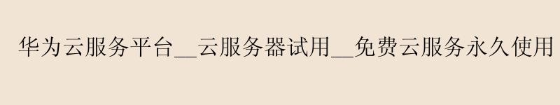 华为云服务平台__云服务器试用__免费云服务使用