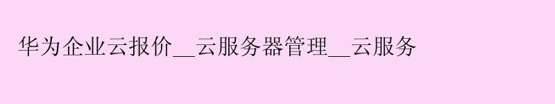 华为企业云报价__云服务器管理__云服务