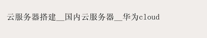 云服务器搭建__国内云服务器__华为cloud 云服务器搭建__国内云服务器__华为cloud