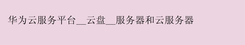 华为云服务平台__云盘__服务器和云服务器