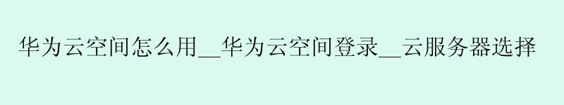 <a href='http://huaweicloud.58g.com.cn' target='_blank' title='华为云'><strong>华为云</strong></a>空间怎么用__华为云空间登录__云服务器选择